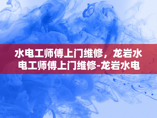 水电工师傅上门维修，龙岩水电工师傅上门维修-龙岩水电工师傅上门维修服务