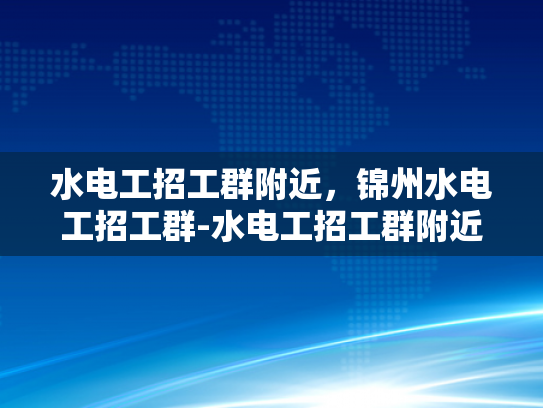 水电工招工群附近，锦州水电工招工群-水电工招工群附近，锦州水电工招工群