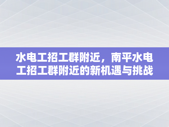 水电工招工群附近，南平水电工招工群附近的新机遇与挑战-水电工招工群附近，南平水电工招工群附近的新机遇与挑战