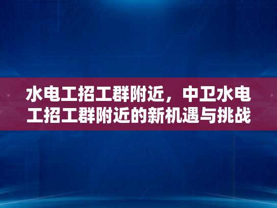 水电工招工群附近，中卫水电工招工群附近的新机遇与挑战-水电工招工群附近—中卫新机遇与挑战