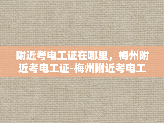 附近考电工证在哪里，梅州附近考电工证-梅州附近考电工证指南