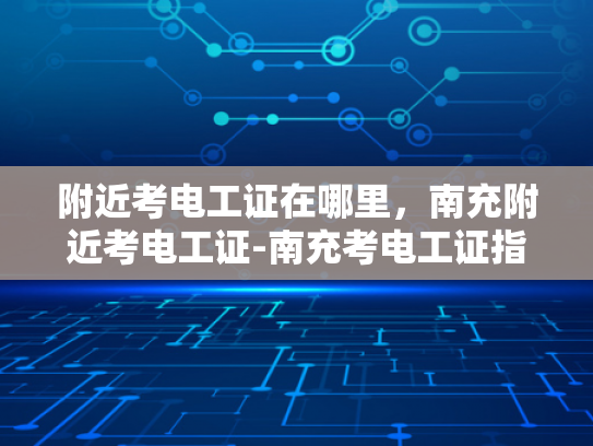 附近考电工证在哪里，南充附近考电工证-南充考电工证指南
