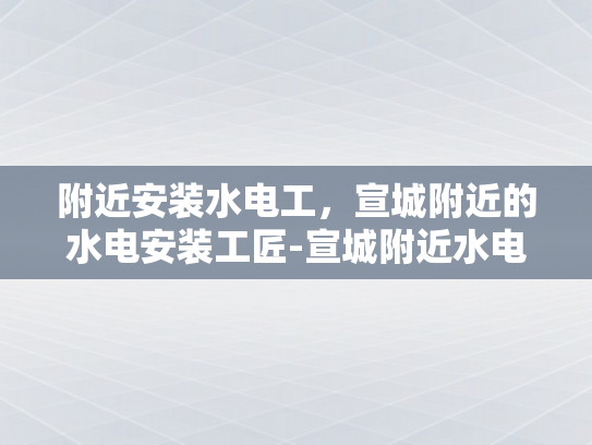 附近安装水电工，宣城附近的水电安装工匠-宣城附近水电安装工匠的挑选与服务