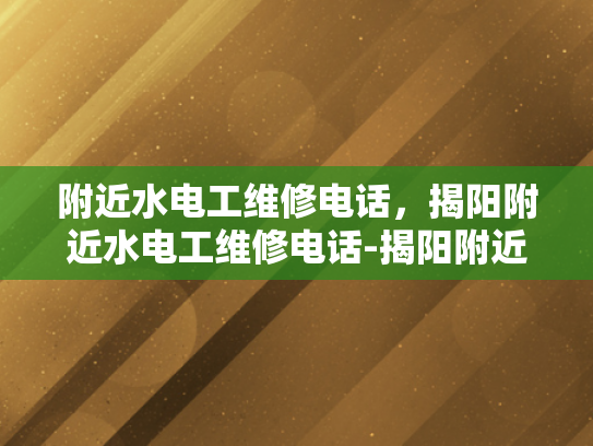 附近水电工维修电话，揭阳附近水电工维修电话-揭阳附近水电工维修电话