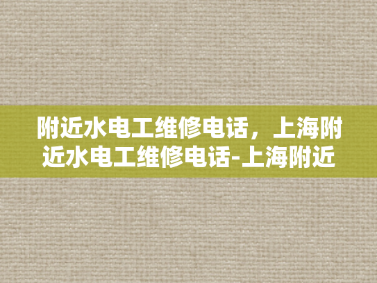 附近水电工维修电话，上海附近水电工维修电话-上海附近水电工维修电话指南