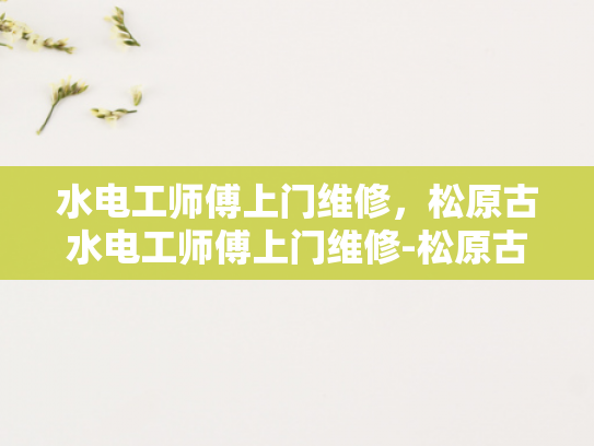 水电工师傅上门维修，松原古水电工师傅上门维修-松原古水电工师傅上门维修