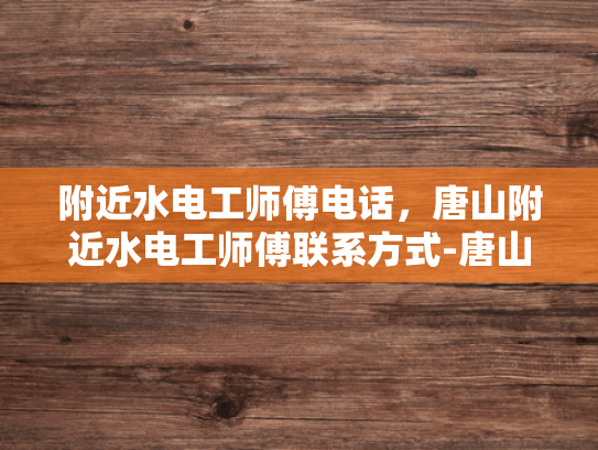 附近水电工师傅电话，唐山附近水电工师傅联系方式-唐山附近水电工师傅联系方式