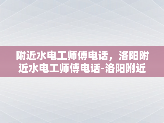 附近水电工师傅电话，洛阳附近水电工师傅电话-洛阳附近水电工师傅电话