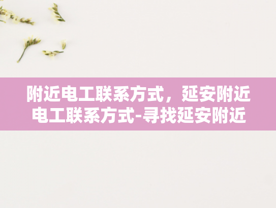 附近电工联系方式，延安附近电工联系方式-寻找延安附近电工的实用指南
