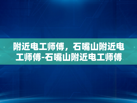 附近电工师傅，石嘴山附近电工师傅-石嘴山附近电工师傅，专业服务，安全可靠