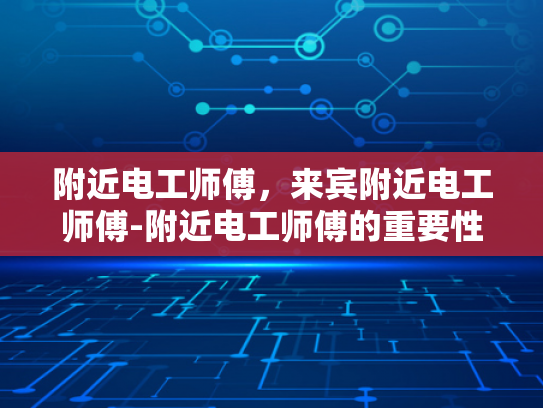 附近电工师傅，来宾附近电工师傅-附近电工师傅的重要性与选择指南