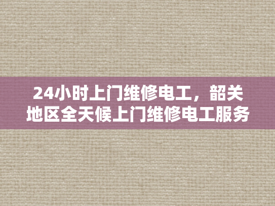 24小时上门维修电工，韶关地区全天候上门维修电工服务-韶关地区全天候上门维修电工服务