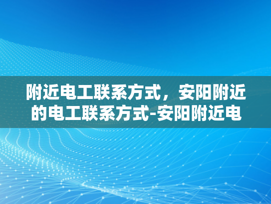 附近电工联系方式，安阳附近的电工联系方式-安阳附近电工联系方式大全