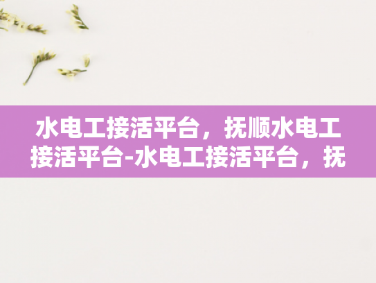 水电工接活平台，抚顺水电工接活平台-水电工接活平台，抚顺地区专业服务的新选择