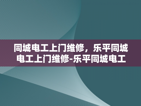 同城电工上门维修，乐平同城电工上门维修-乐平同城电工上门维修服务