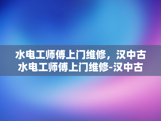 水电工师傅上门维修，汉中古水电工师傅上门维修-汉中古水电工师傅上门维修