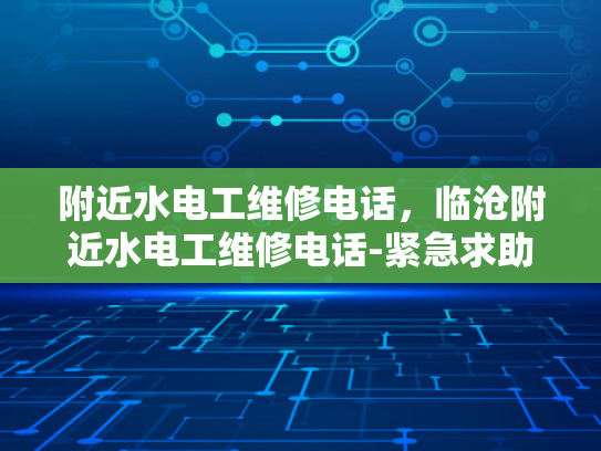 附近水电工维修电话，临沧附近水电工维修电话-紧急求助，附近水电工维修电话指南