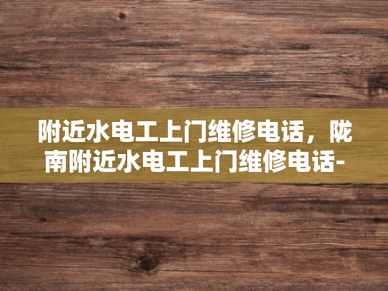 附近水电工上门维修电话，陇南附近水电工上门维修电话-陇南地区水电工服务指南