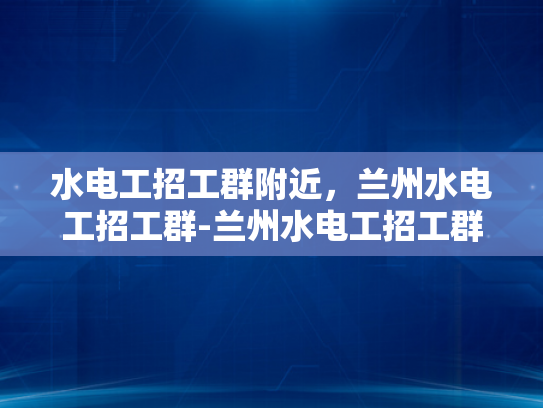 水电工招工群附近，兰州水电工招工群-兰州水电工招工群，寻找身边的水电维修专家