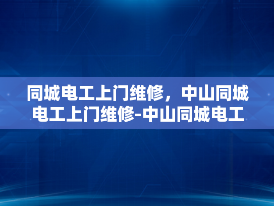 同城电工上门维修，中山同城电工上门维修-中山同城电工上门维修服务，快速响应，专业高效