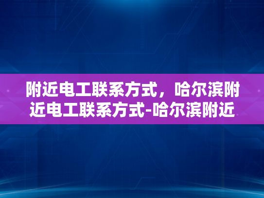 附近电工联系方式，哈尔滨附近电工联系方式-哈尔滨附近电工联系方式大全