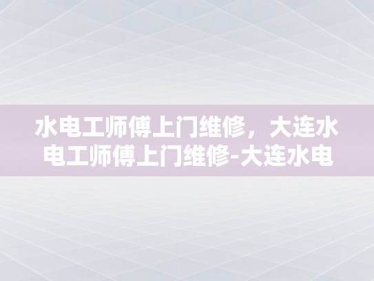 水电工师傅上门维修，大连水电工师傅上门维修-大连水电工师傅上门维修服务
