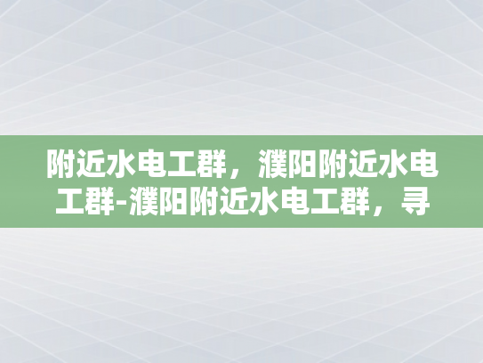 附近水电工群，濮阳附近水电工群-濮阳附近水电工群，寻找专业服务，确保家居安全