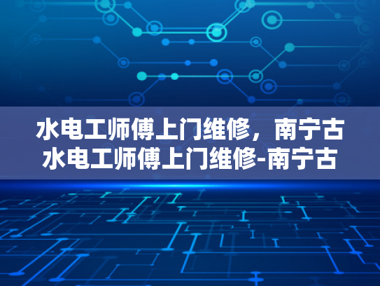 水电工师傅上门维修，南宁古水电工师傅上门维修-南宁古水电工师傅上门维修服务