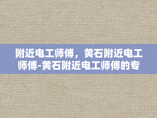 附近电工师傅，黄石附近电工师傅-黄石附近电工师傅的专业技能与服务承诺