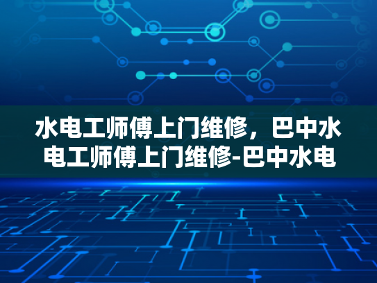 水电工师傅上门维修，巴中水电工师傅上门维修-巴中水电工师傅的上门维修服务