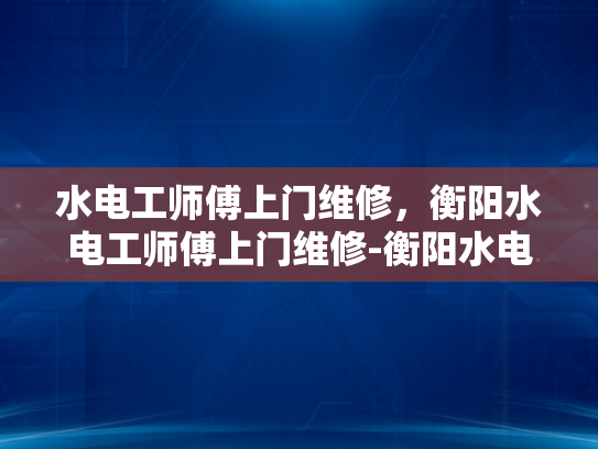 水电工师傅上门维修，衡阳水电工师傅上门维修-衡阳水电工师傅上门维修服务
