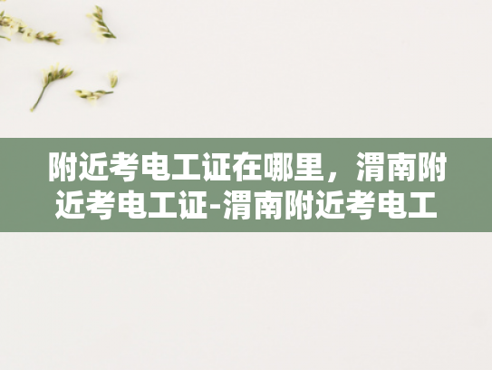 附近考电工证在哪里，渭南附近考电工证-渭南附近考电工证指南