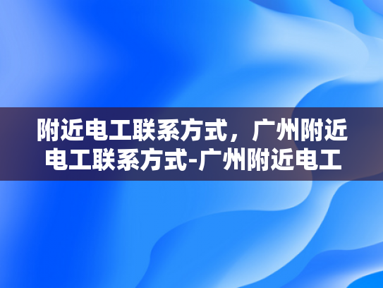 附近电工联系方式，广州附近电工联系方式-广州附近电工联系方式大全
