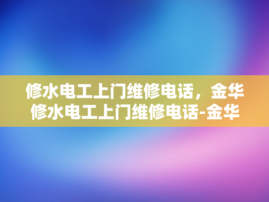 修水电工上门维修电话，金华修水电工上门维修电话-金华修水电工上门维修电话，您的水电问题，我们来帮忙
