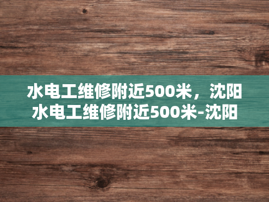 水电工维修附近500米，沈阳水电工维修附近500米-沈阳市水电工维修服务—500米范围内快速响应