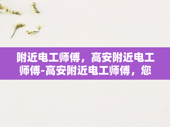 附近电工师傅，高安附近电工师傅-高安附近电工师傅，您的家庭和企业的电力守护者