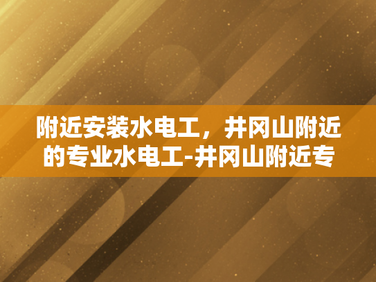附近安装水电工，井冈山附近的专业水电工-井冈山附近专业水电工服务介绍