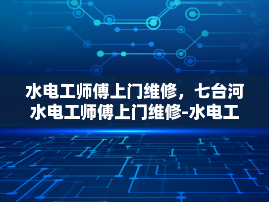 水电工师傅上门维修，七台河水电工师傅上门维修-水电工师傅上门维修，七台河水电工师傅上门维修