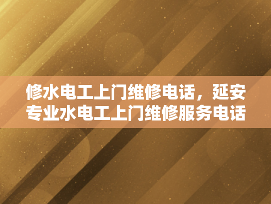 修水电工上门维修电话，延安专业水电工上门维修服务电话-专业电工服务，保障您的居家安全