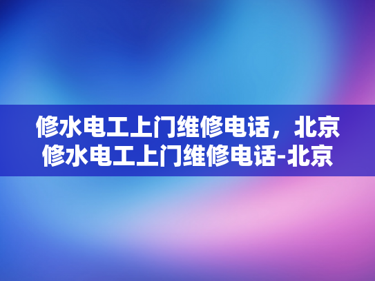 修水电工上门维修电话，北京修水电工上门维修电话-北京修水电工上门维修电话
