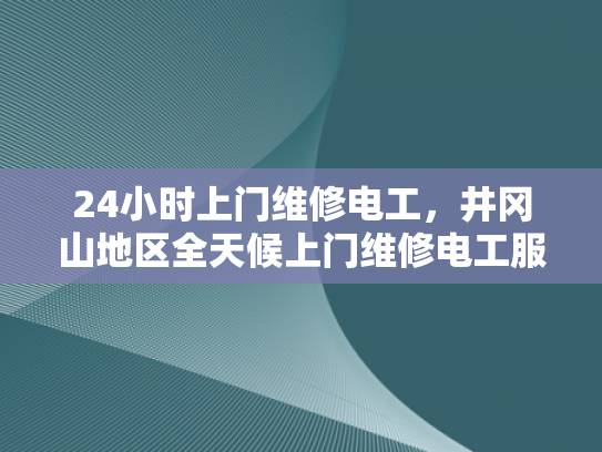 24小时上门维修电工，井冈山地区全天候上门维修电工服务-井冈山地区24小时上门维修电工服务