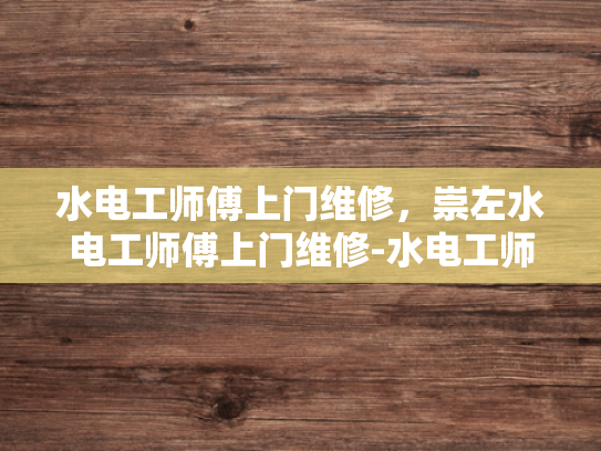 水电工师傅上门维修，崇左水电工师傅上门维修-水电工师傅上门维修服务