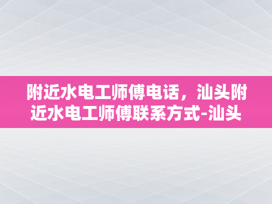 附近水电工师傅电话，汕头附近水电工师傅联系方式-汕头附近水电工师傅电话，您身边的水电维修专家