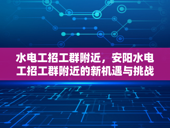 水电工招工群附近，安阳水电工招工群附近的新机遇与挑战-水电工招工群附近，安阳水电工招工群附近的新机遇与挑战