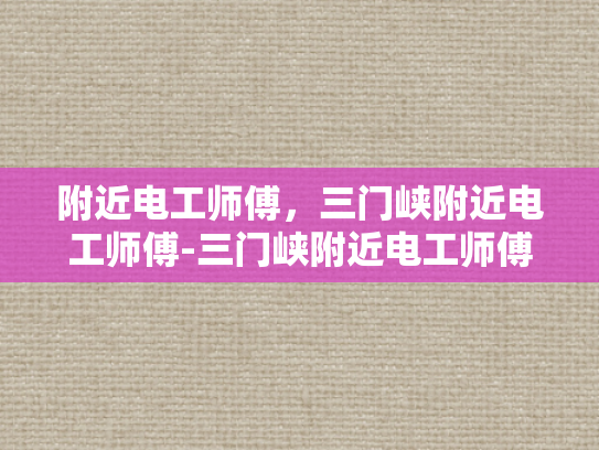 附近电工师傅，三门峡附近电工师傅-三门峡附近电工师傅的专业技能与服务
