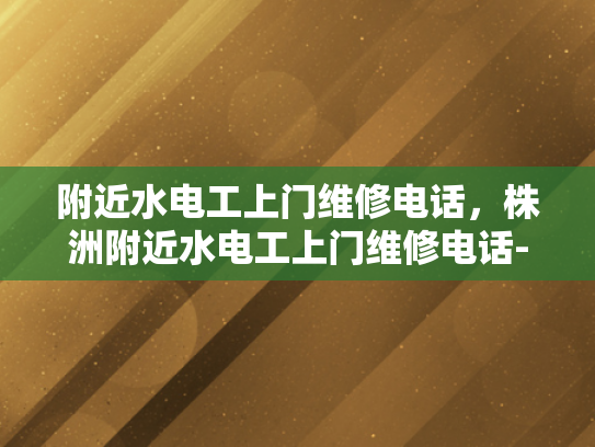 附近水电工上门维修电话，株洲附近水电工上门维修电话-株洲附近水电工上门维修电话