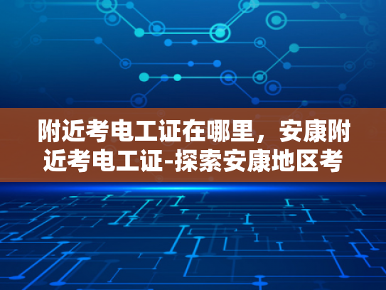 附近考电工证在哪里，安康附近考电工证-探索安康地区考取电工证的便捷途径