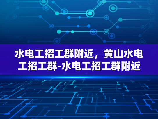 水电工招工群附近，黄山水电工招工群-水电工招工群附近，黄山水电工招工群