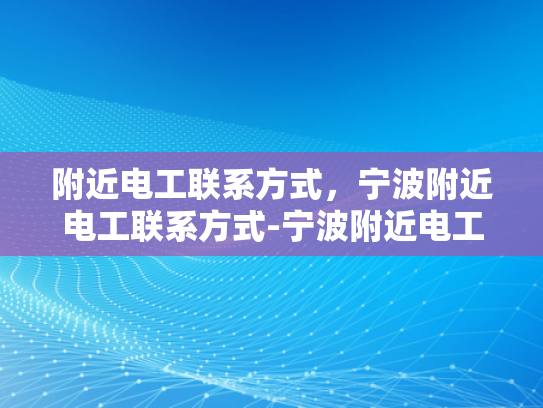 附近电工联系方式，宁波附近电工联系方式-宁波附近电工联系方式大全