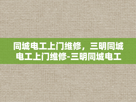 同城电工上门维修，三明同城电工上门维修-三明同城电工上门维修服务—您的可靠电力保障